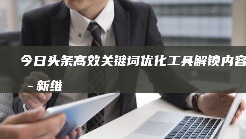 今日头条高效关键词优化工具：解锁内容传播新维度