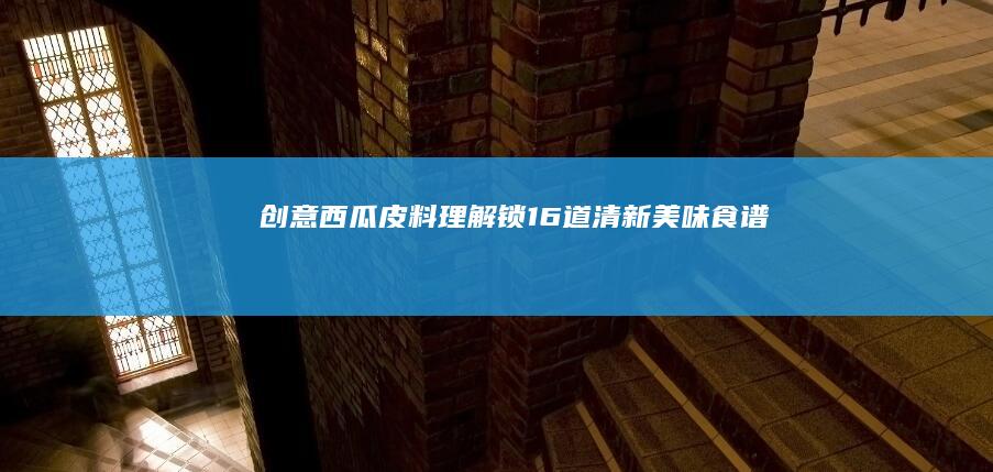 创意西瓜皮料理：解锁16道清新美味食谱